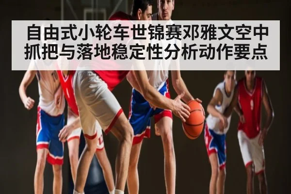 自由式小轮车世锦赛邓雅文空中抓把与落地稳定性分析动作要点
