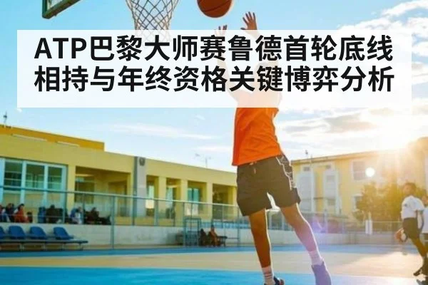 ATP巴黎大师赛鲁德首轮底线相持与年终资格关键博弈分析