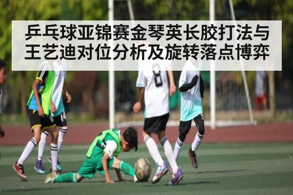 乒乓球亚锦赛金琴英长胶打法与王艺迪对位分析及旋转落点博弈
